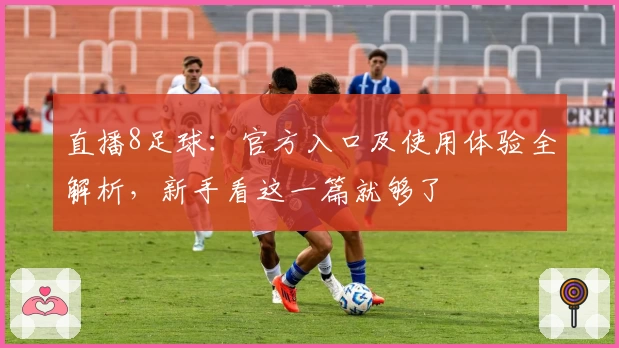 直播8足球：官方入口及使用体验全解析，新手看这一篇就够了