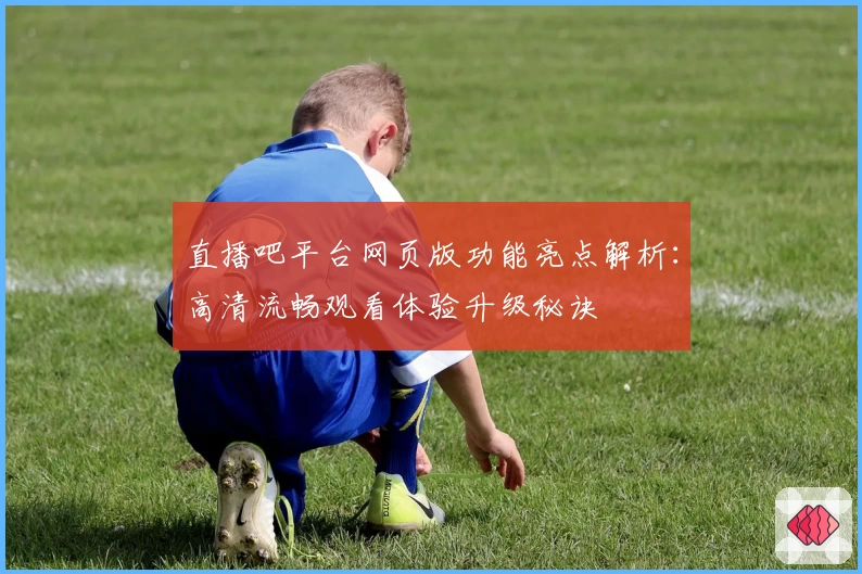 直播吧平台网页版功能亮点解析:高清流畅观看体验升级秘诀