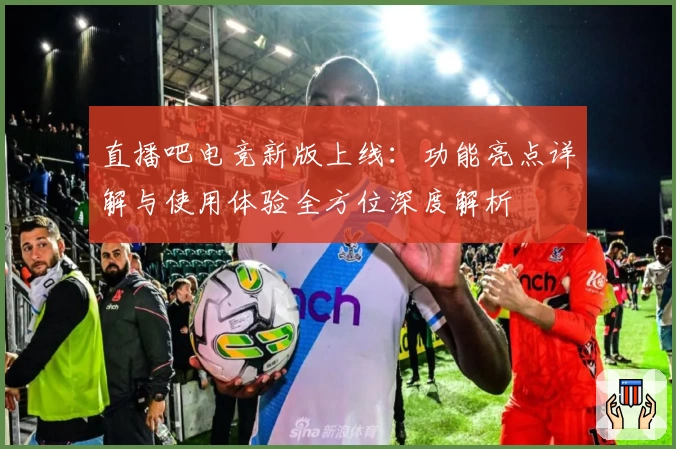 直播吧电竞新版上线:功能亮点详解与使用体验全方位深度解析