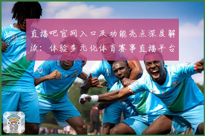 直播吧官网入口及功能亮点深度解读：体验多元化体育赛事直播平台魅力
