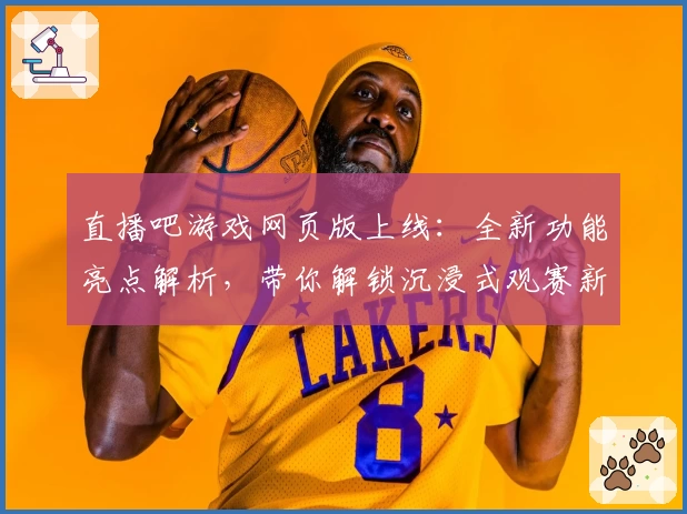 直播吧游戏网页版上线：全新功能亮点解析，带你解锁沉浸式观赛新体验