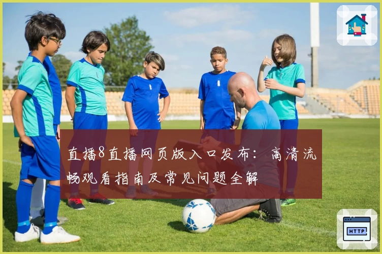 直播8直播网页版入口发布：高清流畅观看指南及常见问题全解