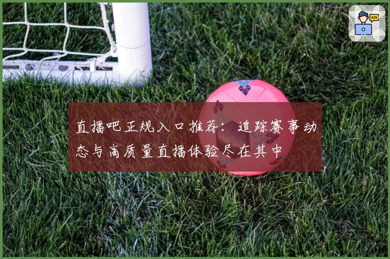 直播吧正规入口推荐:追踪赛事动态与高质量直播体验尽在其中