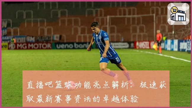 直播吧篮球功能亮点解析:极速获取最新赛事资讯的卓越体验