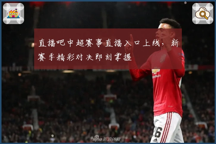 直播吧中超赛事直播入口上线，新赛季精彩对决即刻掌握