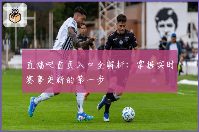 直播吧首页入口全解析：掌握实时赛事更新的第一步