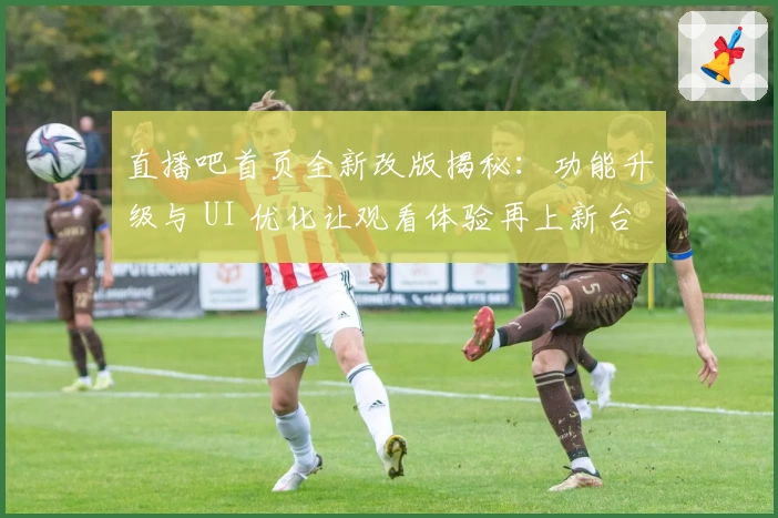 直播吧首页全新改版揭秘：功能升级与 UI 优化让观看体验再上新台阶