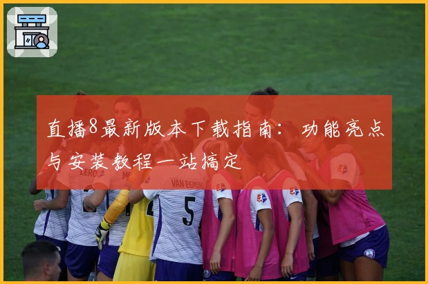 直播8最新版本下载指南：功能亮点与安装教程一站搞定