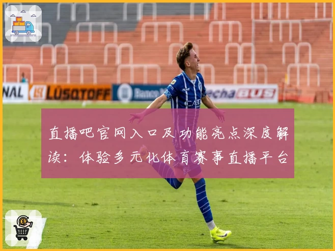 直播吧官网入口及功能亮点深度解读:体验多元化体育赛事直播平台魅力