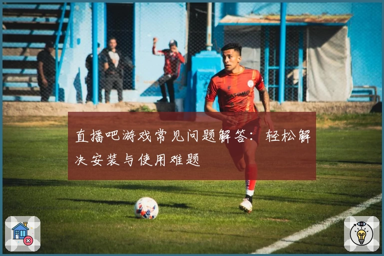 直播吧游戏常见问题解答：轻松解决安装与使用难题