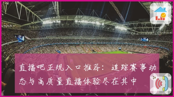 直播吧正规入口推荐:追踪赛事动态与高质量直播体验尽在其中