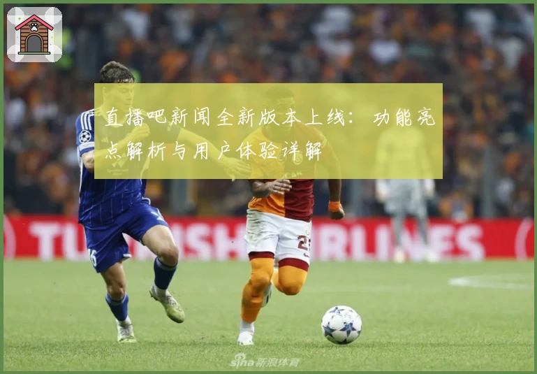 直播吧新闻全新版本上线：功能亮点解析与用户体验详解