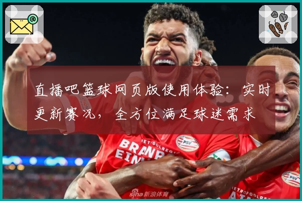 直播吧篮球网页版使用体验：实时更新赛况，全方位满足球迷需求