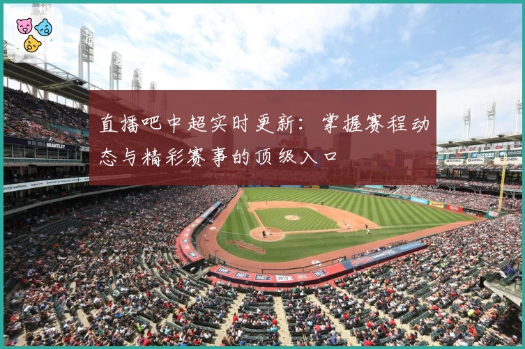 直播吧中超实时更新：掌握赛程动态与精彩赛事的顶级入口