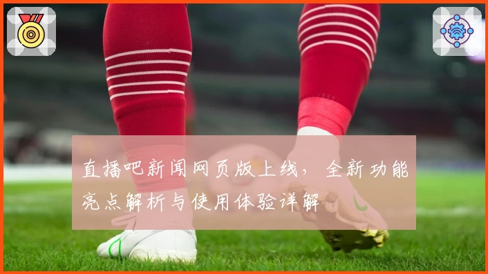 直播吧新闻网页版上线，全新功能亮点解析与使用体验详解