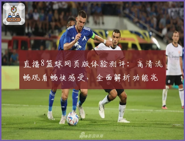直播8篮球网页版体验测评：高清流畅观看畅快感受，全面解析功能亮点与常见问题
