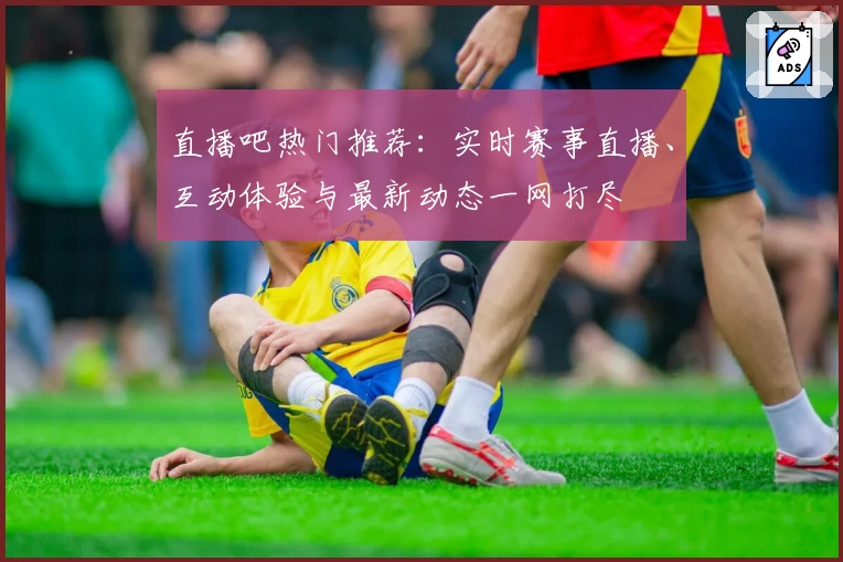 直播吧热门推荐：实时赛事直播、互动体验与最新动态一网打尽