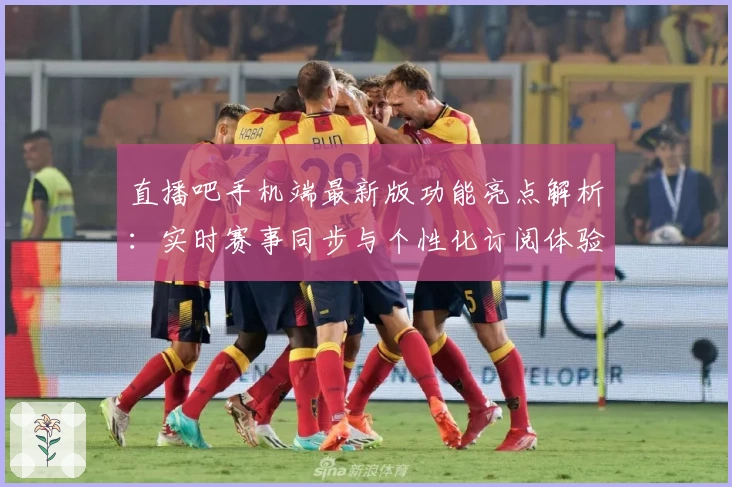 直播吧手机端最新版功能亮点解析：实时赛事同步与个性化订阅体验指南