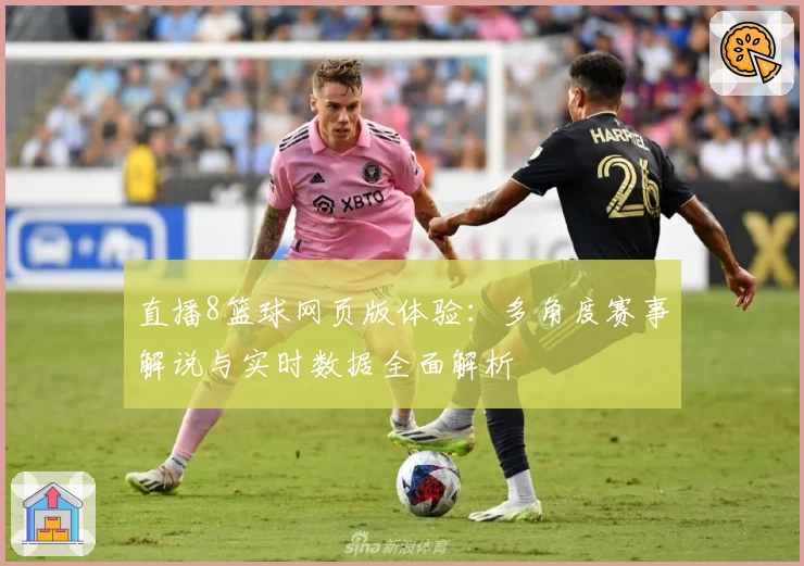 直播8篮球网页版体验：多角度赛事解说与实时数据全面解析