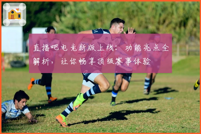 直播吧电竞新版上线：功能亮点全解析，让你畅享顶级赛事体验