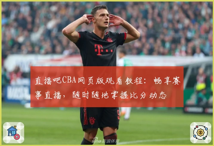 直播吧CBA网页版观看教程：畅享赛事直播，随时随地掌握比分动态