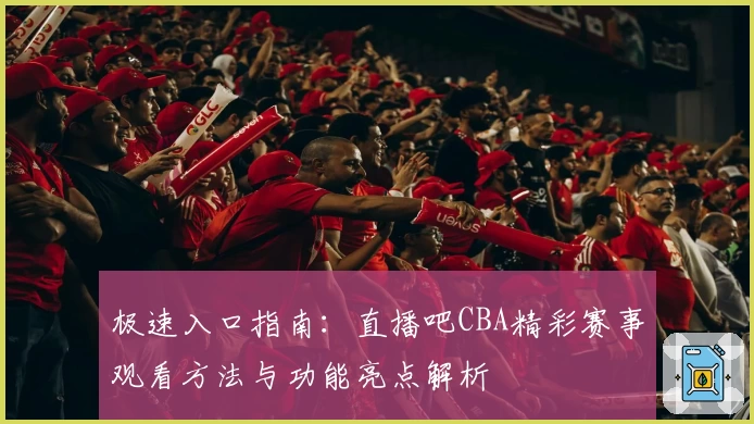 极速入口指南：直播吧CBA精彩赛事观看方法与功能亮点解析