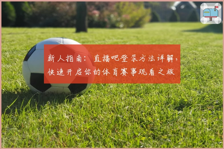 新人指南：直播吧登录方法详解，快速开启你的体育赛事观看之旅