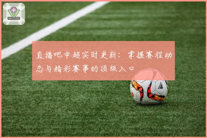 直播吧中超实时更新：掌握赛程动态与精彩赛事的顶级入口