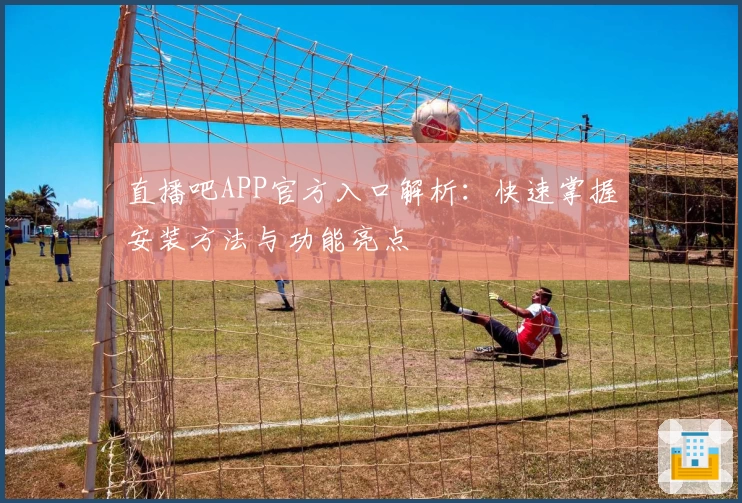 直播吧APP官方入口解析：快速掌握安装方法与功能亮点