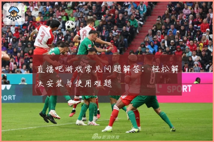 直播吧游戏常见问题解答：轻松解决安装与使用难题