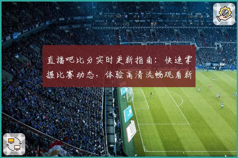 直播吧比分实时更新指南：快速掌握比赛动态，体验高清流畅观看新高度