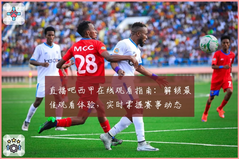 直播吧西甲在线观看指南：解锁最佳观看体验，实时掌握赛事动态