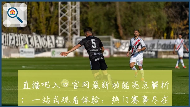 直播吧入口官网最新功能亮点解析：一站式观看体验，热门赛事尽在掌握