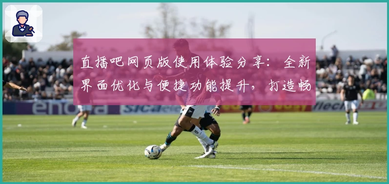 直播吧网页版使用体验分享：全新界面优化与便捷功能提升，打造畅快观看新体验