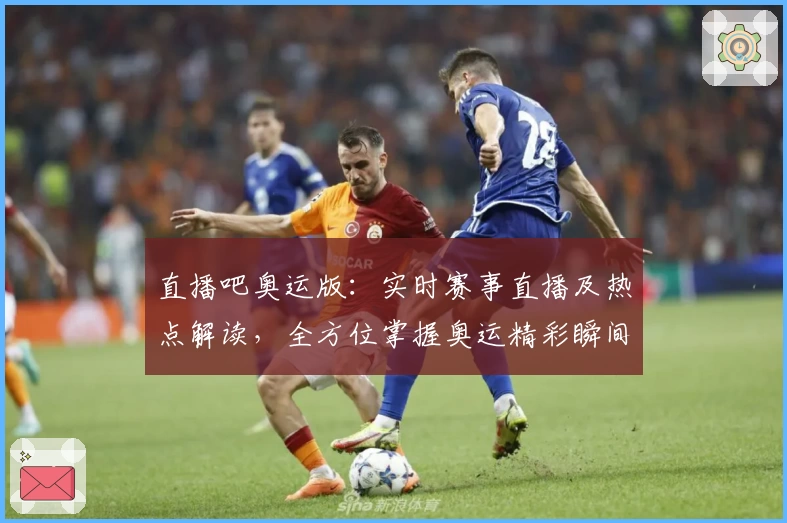 直播吧奥运版：实时赛事直播及热点解读，全方位掌握奥运精彩瞬间