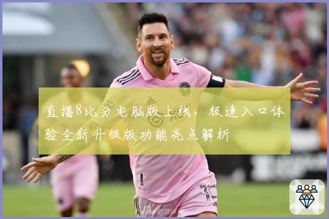 直播8比分电脑版上线,极速入口体验全新升级版功能亮点解析