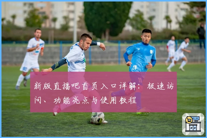 新版直播吧首页入口详解：极速访问、功能亮点与使用教程
