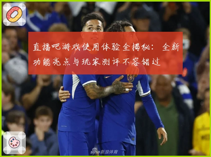 直播吧游戏使用体验全揭秘：全新功能亮点与玩家测评不容错过