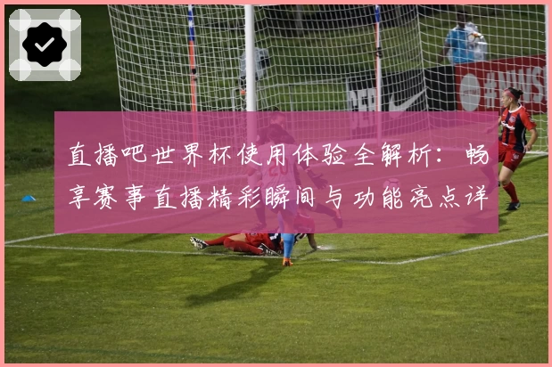 直播吧世界杯使用体验全解析：畅享赛事直播精彩瞬间与功能亮点详解