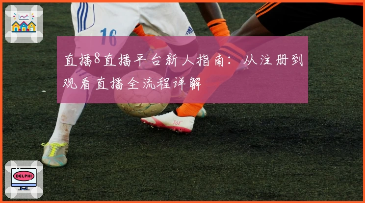 直播8直播平台新人指南:从注册到观看直播全流程详解