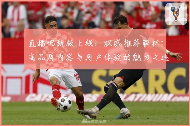 直播吧新版上线，权威推荐解析：高品质内容与用户体验的魅力之选