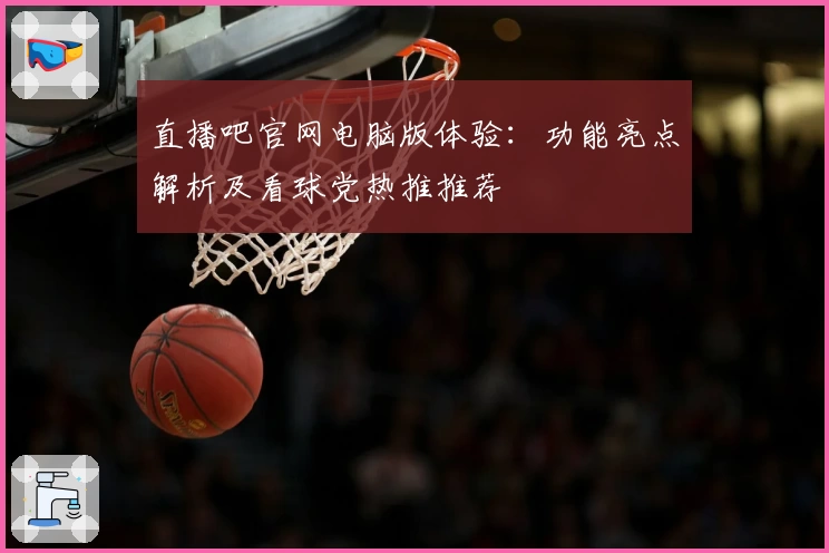 直播吧官网电脑版体验：功能亮点解析及看球党热推推荐